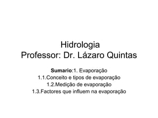 Hidrologia
Professor: Dr. Lázaro Quintas
Sumario:1. Evaporação
1.1.Conceito e tipos de evaporação
1.2.Medição de evaporação
1.3.Factores que influem na evaporação
 