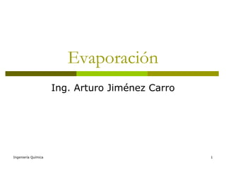 Evaporación
                     Ing. Arturo Jiménez Carro




Ingeniería Química                               1
 