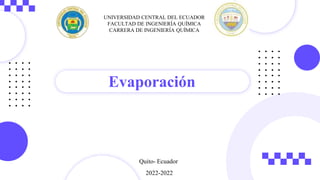 Evaporación
UNIVERSIDAD CENTRAL DEL ECUADOR
FACULTAD DE INGENIERÍA QUÍMICA
CARRERA DE INGENIERÍA QUÍMICA
Quito- Ecuador
2022-2022
 