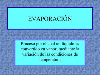 EVAPORACIÓN


Proceso por el cual un líquido es
convertido en vapor, mediante la
 variación de las condiciones de
           temperatura
 