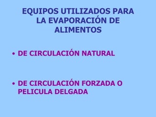 EQUIPOS UTILIZADOS PARA
LA EVAPORACIÓN DE
ALIMENTOS
• DE CIRCULACIÓN NATURAL
• DE CIRCULACIÓN FORZADA O
PELICULA DELGADA
 