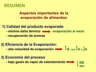 Aspectos importantes de la
evaporación de alimentos:
1) Calidad del producto evaporado
- mínimo daño térmico evaporación al vacío
- recuperación de aromas
2) Eficiencia de la Evaporación:
- alta velocidad de evaporación Q con U y A
3) Economía del proceso
- bajo gasto de vapor de calentamiento ms
mv
RESUMEN
 