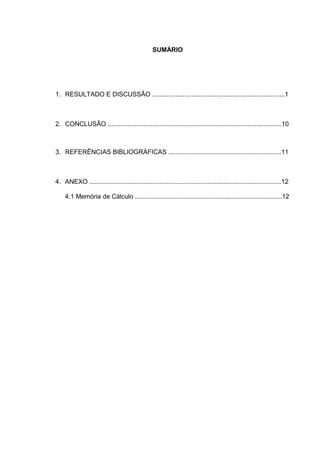 SUMÁRIO
1. RESULTADO E DISCUSSÃO ..........................................................................1
2. CONCLUSÃO .................................................................................................10
3. REFERÊNCIAS BIBLIOGRÁFICAS ...............................................................11
4. ANEXO ...........................................................................................................12
4.1 Memória de Cálculo ..................................................................................12
 
