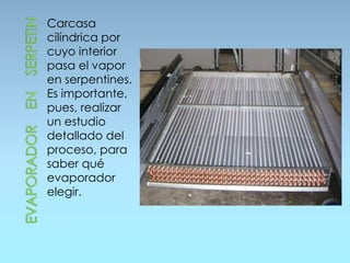 Carcasa
cilíndrica por
cuyo interior
pasa el vapor
en serpentines.
Es importante,
pues, realizar
un estudio
detallado del
proceso, para
saber qué
evaporador
elegir.
 