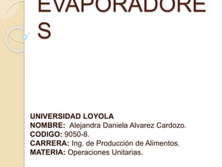 EVAPORADORE
S
UNIVERSIDAD LOYOLA
NOMBRE: Alejandra Daniela Alvarez Cardozo.
CODIGO: 9050-8.
CARRERA: Ing. de Producción de Alimentos.
MATERIA: Operaciones Unitarias.
 