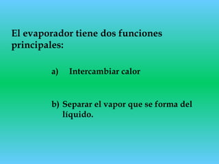 El evaporador tiene dos funciones
principales:
a)     Intercambiar calor
b) Separar el vapor que se forma del
líquido.
 