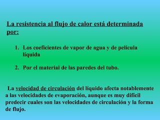 La resistencia al flujo de calor está determinada
por:
2. Por el material de las paredes del tubo.
La velocidad de circulación del líquido afecta notablemente
a las velocidades de evaporación, aunque es muy difícil
predecir cuales son las velocidades de circulación y la forma
de flujo.
1. Los coeficientes de vapor de agua y de película
líquida
 