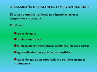 TRANSMISIÓN DE CALOR EN LOS EVAPORADORES
El calor se suministra desde una fuente exterior a
temperatura adecuada
Puede ser:
vapor de agua
calefacción directa
calefacción con resistencias eléctricas (elevado costo)
agua caliente (para productos sensibles)
vapor de agua a presión baja (se requiere grandes
volúmenes)
 