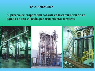 EVAPORACION
El proceso de evaporación consiste en la eliminación de un
líquido de una solución, por tratamientos térmicos.
 