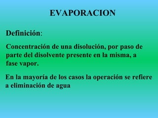 En la mayoría de los casos la operación se refiere
a eliminación de agua
Definición:
Concentración de una disolución, por paso de
parte del disolvente presente en la misma, a
fase vapor.
EVAPORACION
 