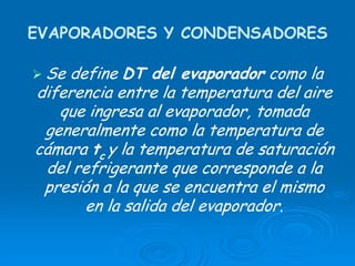 EVAPORADORES Y CONDENSADORES
Se define DT del evaporador como la
diferencia entre la temperatura del aire
que ingresa al evaporador, tomada
generalmente como la temperatura de
cámara tc y la temperatura de saturación
del refrigerante que corresponde a la
presión a la que se encuentra el mismo
en la salida del evaporador.
 