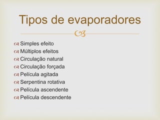 
 Simples efeito
 Múltiplos efeitos
 Circulação natural
 Circulação forçada
 Película agitada
 Serpentina rotativa
 Película ascendente
 Película descendente
Tipos de evaporadores
 