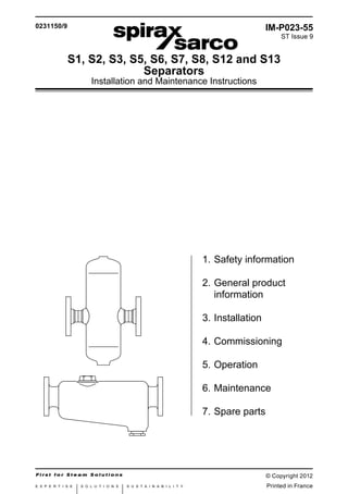 IM-P023-55 ST Issue 9 1
S1, S2, S3, S5, S6, S7, S8, S12 and S13
Separators
Installation and Maintenance Instructions
1.	Safety information
2.	General product 		
	information
3.	Installation
4.	Commissioning
5.	Operation
6.	Maintenance
7.	Spare parts
IM-P023-55
ST Issue 9
0231150/9
© Copyright 2012
Printed in France
 