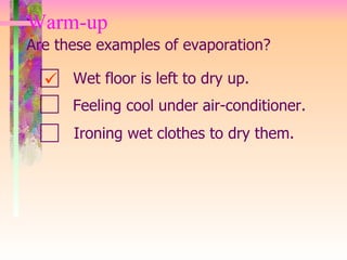 Warm-up  Are these examples of evaporation? Wet floor is left to dry up. Feeling cool under air-conditioner. Ironing wet clothes to dry them. 