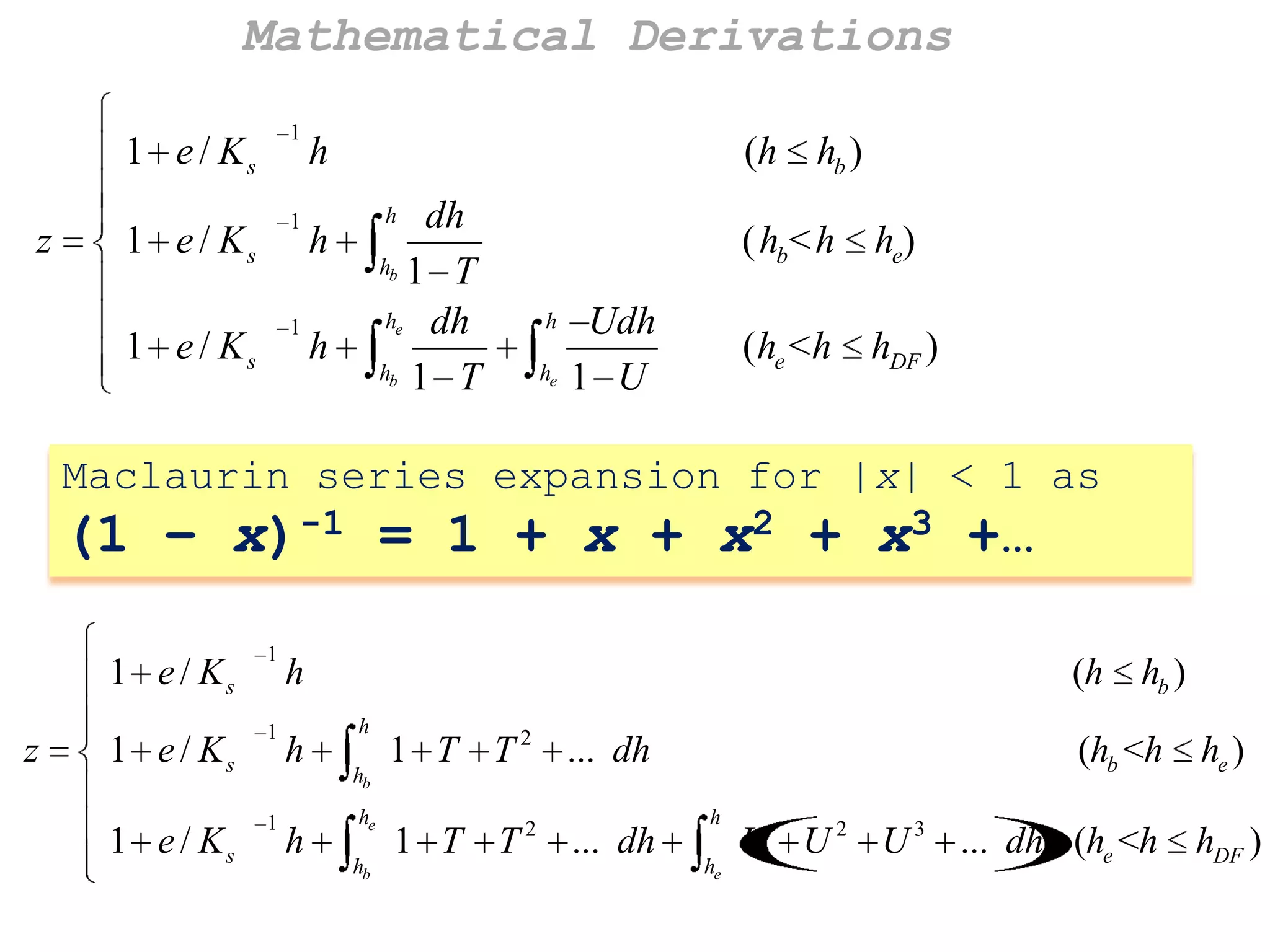 Mathematical Derivations
1

1 e / Ks
z

1

1 e / Ks

1

1 e / Ks

h

(h hb )
dh
hb 1 T
he dh
hb 1 T
h

h
h

( hb< h he)
h
he

Udh
1 U

(he < h hDF )

Maclaurin series expansion for |x| < 1 as

(1 – x)-1 = 1 + x + x2 + x3 +…
1 e / Ks
z

1 e / Ks
1 e / Ks

1

1

1

h
h
h

(h hb )
h
hb
he
hb

1 T T 2 ... dh
1 T T

2

... dh

(hb <h he )
h
he

U U 2 U 3 ... dh (he <h hDF )

 
