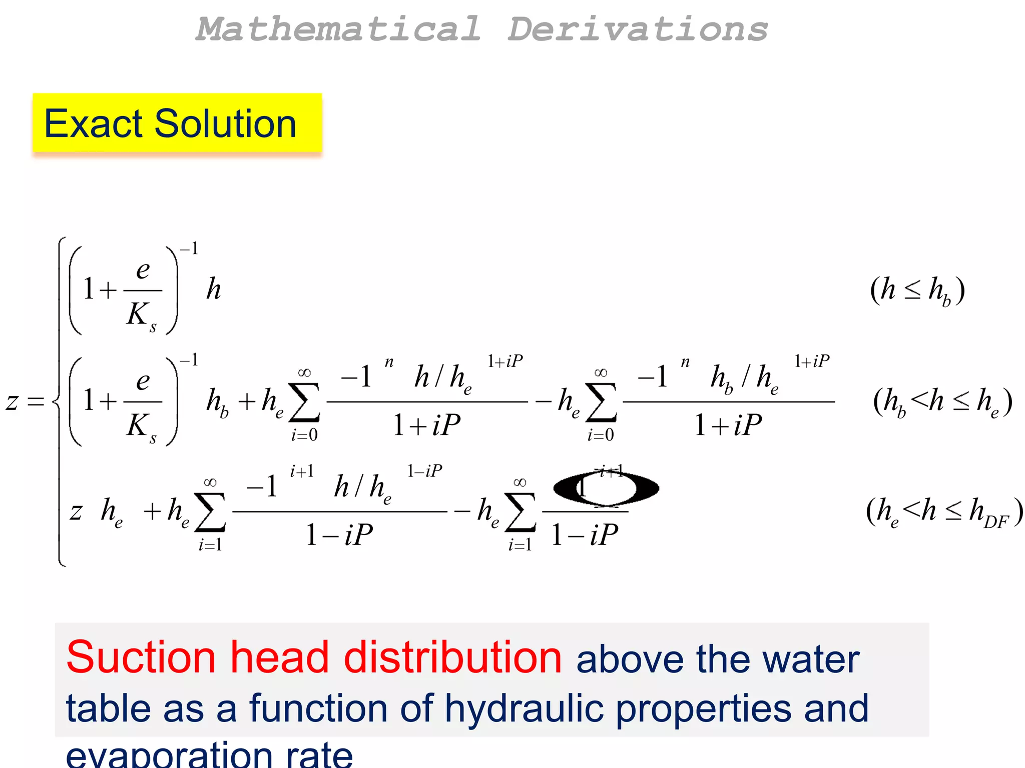 Mathematical Derivations
Exact Solution
1

e
1
Ks
z

h
1

e
1
Ks
z he

(h hb )

hb

1

he

n

h / he

i 0

1

he
i 1

1 iP

h / he

1 iP

1

he

1 iP

i 1

1 iP

i 0

1

he
i 1

n

hb / he

1 iP

(hb <h he )

1 iP

i 1

1 iP

(he <h hDF )

Suction head distribution above the water
table as a function of hydraulic properties and

 
