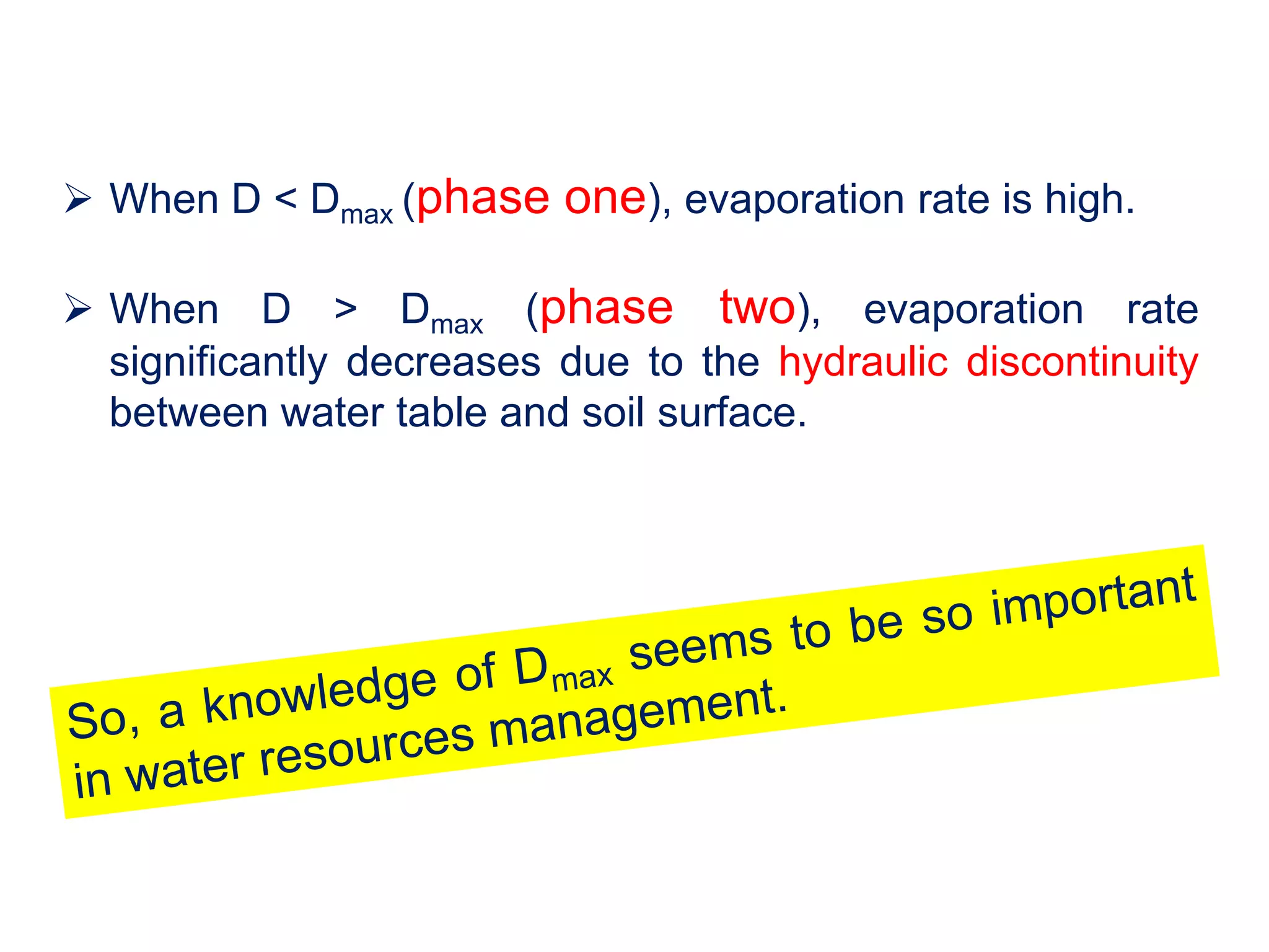  When D < Dmax (phase one), evaporation rate is high.
 When D > Dmax (phase two), evaporation rate
significantly decreases due to the hydraulic discontinuity
between water table and soil surface.

 