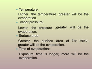 ● Temperature:
Higher the temperature greater will be the
evaporation.
● Vapor pressure:
,greater will be theLower the pressure
evaporation.
● Surface area:
the liquid,Greater the surface area of
greater will be the evaporation.
● Time of evaporation:
Exposure time is longer, more will be the
evaporation.
 
