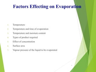 Factors Effecting on Evaporation
1. Temperature
2. Temperature and time of evaporation
3. Temperature and moisture content
4. Types of product required
5. Effect of concentration
6. Surface area
7. Vapour pressure of the liquid to be evaporated
4
 