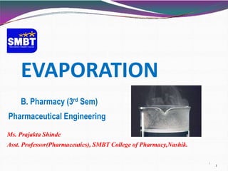 EVAPORATION
B. Pharmacy (3rd Sem)
Pharmaceutical Engineering
1
Ms. Prajakta Shinde
Asst. Professor(Pharmaceutics), SMBT College of Pharmacy,Nashik.
1
 
