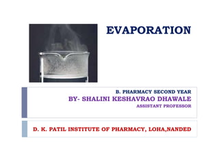 EVAPORATION
B. PHARMACY SECOND YEAR
BY- SHALINI KESHAVRAO DHAWALE
ASSISTANT PROFESSOR
D. K. PATIL INSTITUTE OF PHARMACY, LOHA,NANDED
 