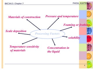 BKC3413: Chapter 7 FKKSA, KUKTEM
4
Processing Factors
Concentration in
the liquid
solubility
Temperature sensitivity
of materials
Foaming or frothing
Pressure and temperature
Scale deposition
Materials of construction
 