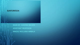 EVAPORATION
MADE BY: KASHISH WILSON
ASSISTANT PROFESSOR
MM(DU) MULLANA AMBALA
E
VAPOR
ATION
 