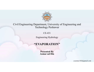Civil Engineering Department, University of Engineering and
Technology Peshawar
CE-431
Engineering Hydrology
Presented By
Asmar ud Din
ceasmar163@gmail.com
“EVAPORATION”
 
