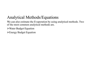 Analytical Methods/Equations
We can also estimate the Evaporation by using analytical methods. Two
of the most common analytical methods are.
Water Budget Equation
Energy Budget Equation
 