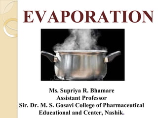 EVAPORATION
Ms. Supriya R. Bhamare
Assistant Professor
Sir. Dr. M. S. Gosavi College of Pharmaceutical
Educational and Center, Nashik.
 
