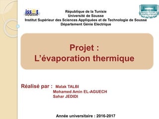 Réalisé par : Malak TALBI
Mohamed Amin EL-AGUECH
Sahar JEDIDI
République de la Tunisie
Université de Sousse
Institut Supérieur des Sciences Appliquées et de Technologie de Sousse
Département Génie Electrique
Année universitaire : 2016-2017
Projet :
L’évaporation thermique
 