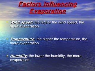Factors InfluencingFactors Influencing
EvaporationEvaporation
• Wind speedWind speed: the higher the wind speed, the: the higher the wind speed, the
more evaporationmore evaporation
• TemperatureTemperature: the higher the temperature, the: the higher the temperature, the
more evaporationmore evaporation
• HumidityHumidity: the lower the humidity, the more: the lower the humidity, the more
evaporationevaporation
 