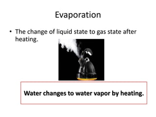 Evaporation
• The change of liquid state to gas state after
heating.
Water changes to water vapor by heating.