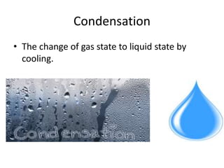 Condensation
• The change of gas state to liquid state by
cooling.