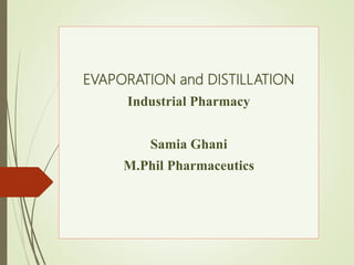 EVAPORATION and DISTILLATION
Industrial Pharmacy
Samia Ghani
M.Phil Pharmaceutics
 