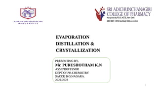 EVAPORATION
DISTILLATION &
CRYSTALLIZATION
PRESENTING BY,
Mr. PURUSHOTHAM K.N
ASSI.PROFESSOR
DEPT.OF.PH.CHEMISTRY
SACCP, B.G.NAGARA.
2022-2023
1
 