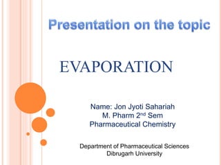 EVAPORATION
Name: Jon Jyoti Sahariah
M. Pharm 2nd Sem
Pharmaceutical Chemistry
Department of Pharmaceutical Sciences
Dibrugarh University
 