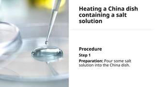 Heating a China dish
containing a salt
solution
Procedure
Step 1
Preparation: Pour some salt
solution into the China dish.
 