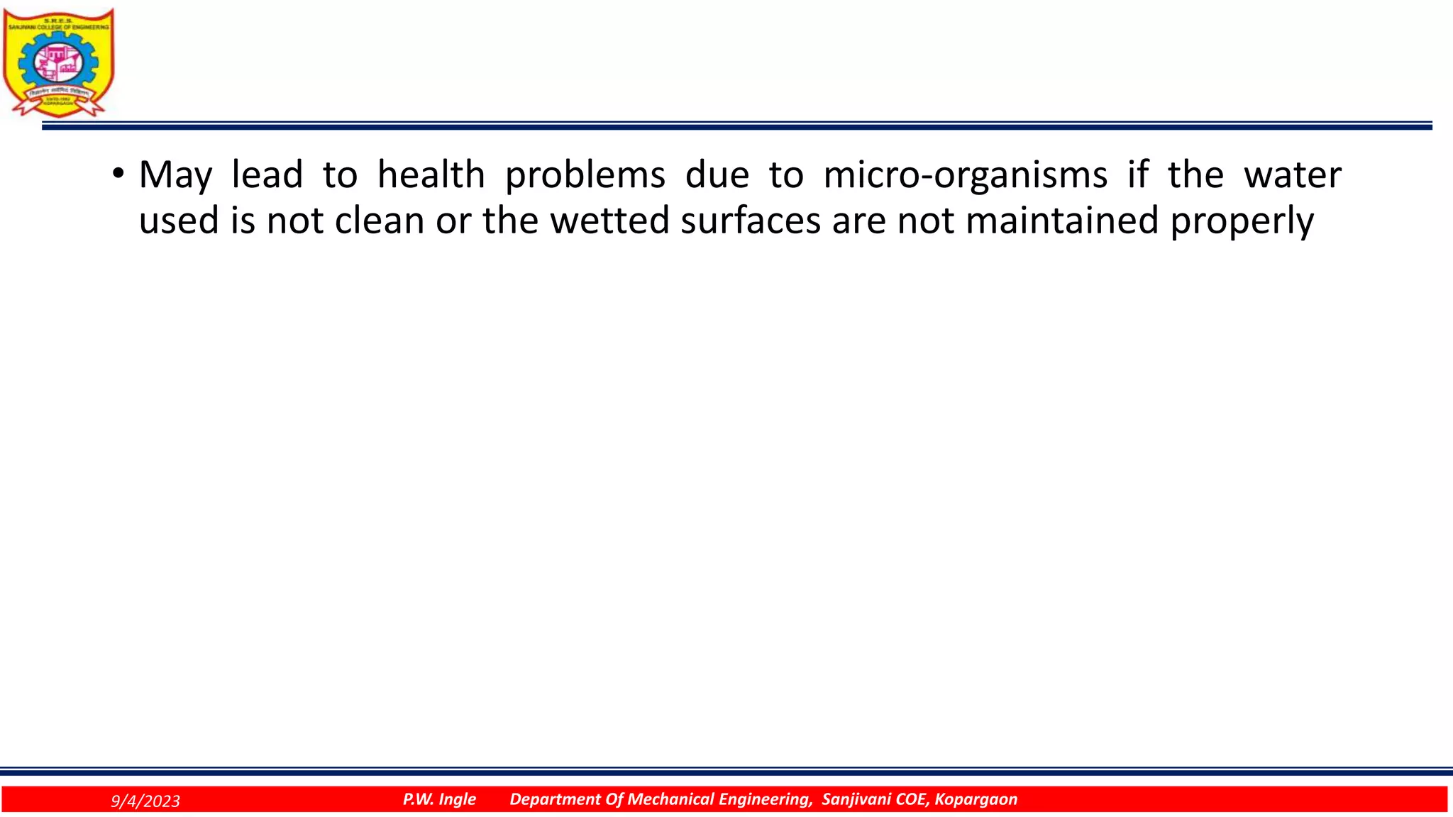 • May lead to health problems due to micro-organisms if the water
used is not clean or the wetted surfaces are not maintained properly
9/4/2023 P.W. Ingle Department Of Mechanical Engineering, Sanjivani COE, Kopargaon
 
