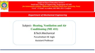 Sanjivani Rural Education Society’s
Sanjivani College of Engineering, Kopargaon-423 603
(An Autonomous Institute, Affiliated to Savitribai Phule Pune University, Pune)
NAAC ‘A’ Grade Accredited, ISO 9001:2015 Certified
Department of Mechanical Engineering
Subject:- Heating, Ventilation and Air
Conditioning (ME 411)
B.Tech.Mechanical
Purushottam W. Ingle
Assistant Professor
 