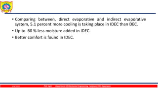 • Comparing between, direct evaporative and indirect evaporative
system, 5.1 percent more cooling is taking place in IDEC than DEC.
• Up to 60 % less moisture added in IDEC.
• Better comfort is found in IDEC.
9/4/2023 P.W. Ingle Department Of Mechanical Engineering, Sanjivani COE, Kopargaon
 