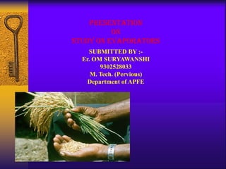PRESENTATION ON STUDY ON EVAPORATORS 
SUBMITTED BY :- 
Er. OM SURYAWANSHI 
9302528033 
M. Tech. (Pervious) 
Department of APFE  