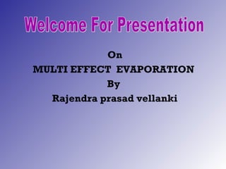 On
MULTI EFFECT EVAPORATION
By
Rajendra prasad vellanki
 