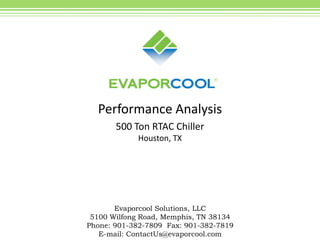 ®




  Performance Analysis
       500 Ton RTAC Chiller
            Houston, TX




       Evaporcool Solutions, LLC
 5100 Wilfong Road, Memphis, TN 38134
Phone: 901-382-7809 Fax: 901-382-7819
   E-mail: ContactUs@evaporcool.com
 