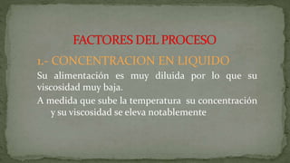 1.- CONCENTRACION EN LIQUIDO
Su alimentación es muy diluida por lo que su
viscosidad muy baja.
A medida que sube la temperatura su concentración
y su viscosidad se eleva notablemente
 