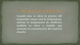 Cuando mas se eleva la presión del
evaporador mayor será la temperatura,
además la temperatura de ebullición
también se eleva a medida que
aumenta la concentración del material
disuelto
 