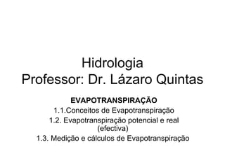 Hidrologia
Professor: Dr. Lázaro Quintas
EVAPOTRANSPIRAÇÃO
1.1.Conceitos de Evapotranspiração
1.2. Evapotranspiração potencial e real
(efectiva)
1.3. Medição e cálculos de Evapotranspiração
 
