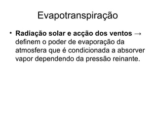 Evapotranspiração
• Radiação solar e acção dos ventos →
definem o poder de evaporação da
atmosfera que é condicionada a absorver
vapor dependendo da pressão reinante.
 