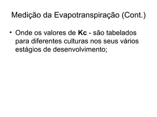 Medição da Evapotranspiração (Cont.)
• Onde os valores de Kc - são tabelados
para diferentes culturas nos seus vários
estágios de desenvolvimento;
 