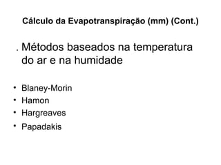 Cálculo da Evapotranspiração (mm) (Cont.)
 . Métodos baseados na temperatura 
do ar e na humidade
• Blaney-Morin 
• Hamon 
• Hargreaves 
• Papadakis 
 